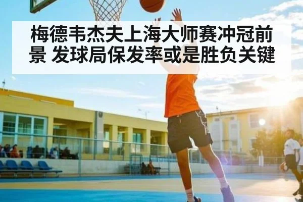 梅德韦杰夫上海大师赛冲冠前景 发球局保发率或是胜负关键