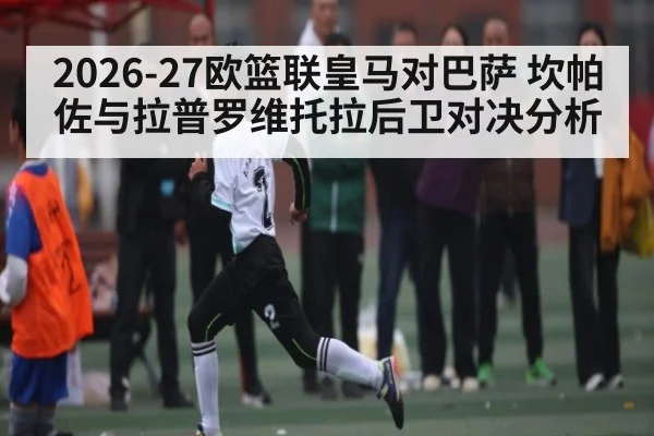 2026-27欧篮联皇马对巴萨 坎帕佐与拉普罗维托拉后卫对决分析